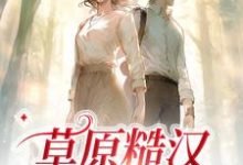 已完结小说《草原糙汉,我的爱》章节在线阅读-美文小说