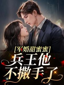 军婚甜蜜蜜，兵王他不撒手了小说，军婚甜蜜蜜，兵王他不撒手了在线阅读