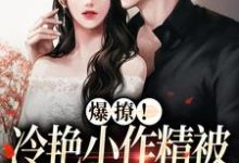 已完结小说《爆撩!冷艳小作精被太子爷宠上天》最新章节-美文小说