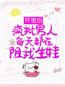 怀崽后，疯批男人每天都在阻我生娃小说的最新章节在哪里更新？免费追踪阅读