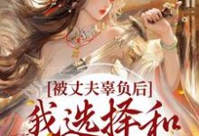 完结版《被丈夫辜负后,我选择和离嫁太子》章节阅读-美文小说