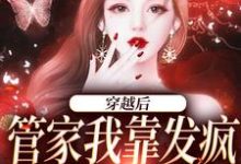 寻找能够免费阅读穿越后,管家我靠发疯制裁全世界小说的平台-美文小说