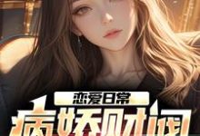 恋爱日常:病娇财阀,她超爱免费阅读,恋爱日常:病娇财阀,她超爱章节在线阅读-美文小说