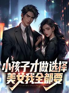 已完结小说《小孩子才做选择，美女我全都要》在线章节阅读