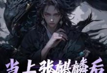 当上张麒麟后,全家火葬场了小说有没有完结版在线?-美文小说