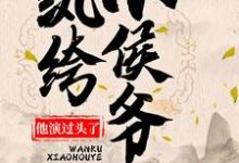 已完结小说《纨绔小侯爷他演过头了！》在线章节阅读-美文小说