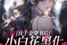 求真千金穿书后，小白花黑化成了姐控小说的全文免费阅读链接-美文小说