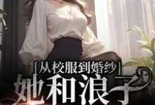 从校服到婚纱,她和浪子走到最后小说的免费阅读版本在哪里可以找到?-美文小说