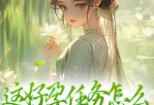 这好孕任务怎么和我想的不一样小说有没有完结版在线?-美文小说