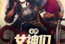 末世:女神们求着进我家小说最新更新在哪里?免费在线看-美文小说