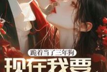 完结版《跪着当了三年狗,现在我要站着当人》章节目录在线阅读-美文小说