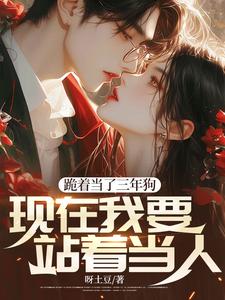 完结版《跪着当了三年狗，现在我要站着当人》章节目录在线阅读