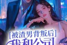 被渣男背叛后,我和公司总裁跑路了小说,被渣男背叛后,我和公司总裁跑路了最新章节-美文小说