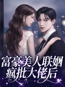 富豪美人联姻疯批大佬后这本小说完结了吗？免费查看最新章节