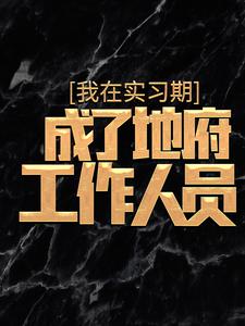 我在实习期，成了地府工作人员最新章节，我在实习期，成了地府工作人员免费阅读