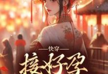 快穿：接好孕从我开始小说的免费电子版在哪里可以下载或阅读？-美文小说