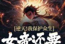 逆天!我保护众生,女帝还要背刺我小说完结了吗?在哪里可以免费读到?-美文小说