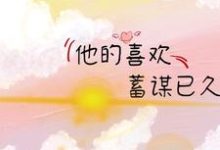 他的喜欢，蓄谋已久免费阅读，他的喜欢，蓄谋已久章节在线阅读-美文小说