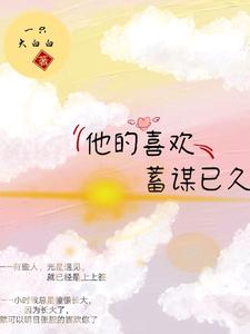 他的喜欢，蓄谋已久免费阅读，他的喜欢，蓄谋已久章节在线阅读