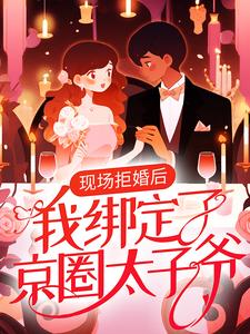 《现场拒婚后，我绑定了京圈太子爷》小说章节在线试读，《现场拒婚后，我绑定了京圈太子爷》最新章节目录