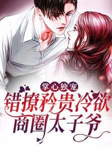 掌心独宠：错撩矜贵冷欲商圈太子爷这本小说在哪里可以看？哪里有免费试读章节？