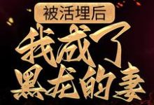 哪里能找到被活埋后，我成了黑龙的妻小说的全部章节？-美文小说