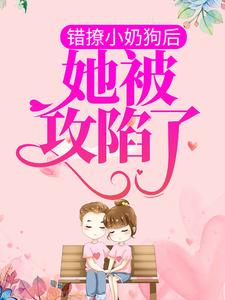 完结版《错撩小奶狗后，她被攻陷了》在线免费阅读