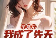 穿越后,我成了先天女装圣体小说全文哪里可以免费看?-美文小说