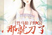 求竹马狼子野心,那就刀了再找觅良缘小说的全文免费阅读链接-美文小说