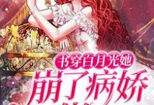 完结版《书穿白月光她崩了病娇大佬人设》在线免费阅读-美文小说