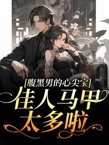 完结版《腹黑男的心尖宝：佳人马甲太多啦！》章节目录在线阅读