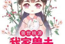 已完结小说《兽世桃源:我家兽夫颜值爆表》最新章节-美文小说