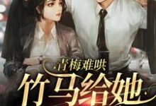 小说《青梅难哄，竹马给她当男票》章节免费阅读-美文小说