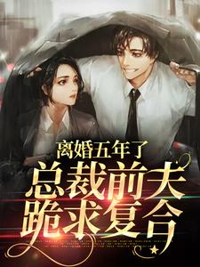 离婚五年了，总裁前夫跪求复合免费阅读，离婚五年了，总裁前夫跪求复合章节在线阅读