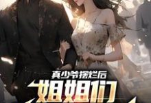 哪里能找到真少爷摆烂后,姐姐们跪求他回家小说的最新更新和免费章节?-美文小说