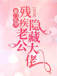 在线寻找豪门私宠：残疾老公竟是隐藏大佬小说的无删减版本