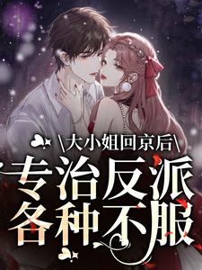 《大小姐回京后，专治反派各种不服》小说章节在线试读，《大小姐回京后，专治反派各种不服》最新章节目录