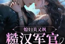 哪里可以免费读到女主李燕妮男主周俊生的完整故事?寻找媳妇美又飒,糙汉军官宠上天-美文小说