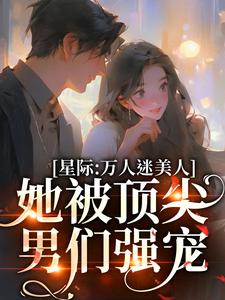 陆朝梨小说《星际：万人迷美人她被顶尖男们强宠》在线阅读
