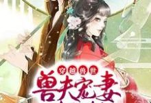 穿越兽世:兽夫宠妻请节制小说的最新章节在哪里更新?免费追踪阅读-美文小说