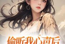 偷听我心声后,全家人都杀疯了小说的所有章节都能在哪里免费读到?-美文小说