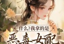 什么?我拿的是恶毒女配救世主剧本小说,什么?我拿的是恶毒女配救世主剧本免费阅读-美文小说