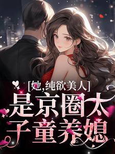 她，纯欲美人，是京圈太子童养媳小说全文哪里可以免费看？