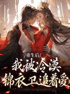 完结版《重生后，我被冷漠锦衣卫追着爱》在线免费阅读