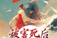 被害死后,我借尸还魂了小说有没有完整的免费版本在线阅读?-美文小说