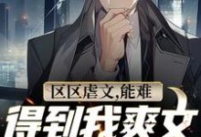 已完结小说《区区虐文,能难得到我爽文大男主吗》最新章节-美文小说