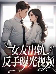 已完结小说《女友出轨，反手曝光视频》章节在线阅读