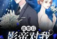 离婚后,影帝对我念念不忘这本小说在哪里可以看?哪里有免费试读章节?-美文小说