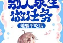 综艺:别人求生做任务,她躺平吃瓜小说免费资源,综艺:别人求生做任务,她躺平吃瓜在线阅读-美文小说