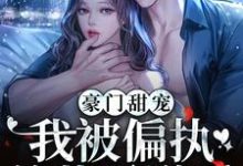 豪门甜宠:我被偏执总裁霸道爱小说全文哪里可以免费看?-美文小说